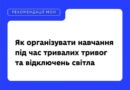 ЯК ОРГАНІЗУВАТИ ОСВІТНІЙ ПРОЦЕС ПІД ЧАС ВІДКЛЮЧЕНЬ СВІТЛА, ТРИВАЛИХ ТРИВОГ ТА ІНШИХ КРИЗОВИХ СИТУАЦІЙ