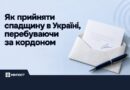 ЯК ПРИЙНЯТИ СПАДЩИНУ В УКРАЇНІ, ПЕРЕБУВАЮЧИ ЗА КОРДОНОМ